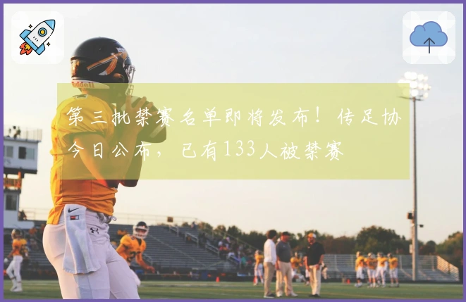 第三批禁赛名单即将发布！传足协今日公布，已有133人被禁赛