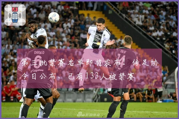 第三批禁赛名单即将发布!传足协今日公布,已有133人被禁赛